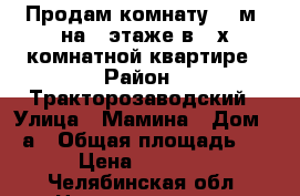 Продам комнату 18 м2 на 9 этаже в 3-х комнатной квартире › Район ­ Тракторозаводский › Улица ­ Мамина › Дом ­ 9а › Общая площадь ­ 18 › Цена ­ 590 000 - Челябинская обл. Недвижимость » Квартиры продажа   